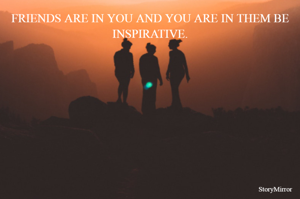 FRIENDS ARE IN YOU AND YOU ARE IN THEM BE INSPIRATIVE.