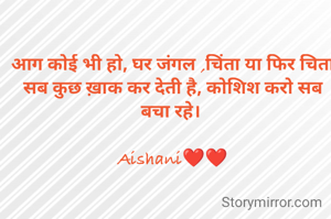 आग कोई भी हो, घर जंगल ,चिंता या फिर चिता सब कुछ ख़ाक कर देती है, कोशिश करो सब बचा रहे। 

Aishani❤❤