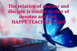 The relation of teacher and disciple is similar to that of devotee and God.
HAPPY TEACHERS' DAY