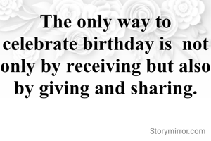 The only way to celebrate birthday is  not only by receiving but also by giving and sharing.