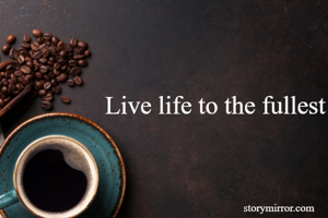 Live life to the fullest
