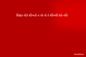 શિક્ષક પોતે શીખતો ન રહે તો તે શીખવી શકે નહિ