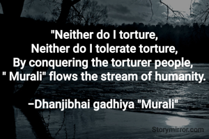 "Neither do I torture,
Neither do I tolerate torture,
By conquering the torturer people, 
" Murali" flows the stream of humanity.

-Dhanjibhai gadhiya "Murali" 