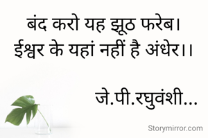 बंद करो यह झूठ फरेब।
ईश्वर के यहां नहीं है अंधेर।।

                  जे.पी.रघुवंशी...