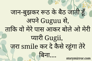 जान-बुझकर रूठ के बैठ जाती हूँ अपने Guguu से,
ताकि वो मेरे पास आकर बोले ओ मेरी प्यारी Gugii,
जरा smile कर दे कैसे रहूंगा तेरे बिना....