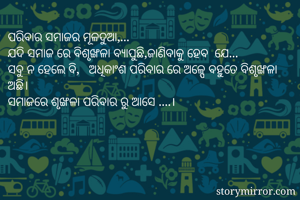 ପରିବାର ସମାଜର ମୂଳଦୁଆ,...
ଯଦି ସମାଜ ରେ ବିଶୃଙ୍ଖଳା ବ୍ଯାପୁଛି,ଜାଣିବାକୁ ହେବ  ଯେ...
ସବୁ ନ ହେଲେ ବି,   ଅଧିକାଂଶ ପରିବାର ରେ ଅଳ୍ପେ ବହୁତେ ବିଶୃଙ୍ଖଳା ଅଛି।
ସମାଜରେ ଶୃଙ୍ଖଳା ପରିବାର ରୁ ଆସେ ....।
