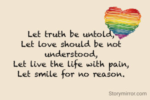 Let truth be untold,
Let love should be not understood,
Let live the life with pain,
Let smile for no reason.