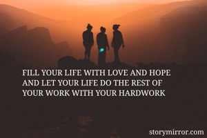 FILL YOUR LIFE WITH LOVE AND HOPE
AND LET YOUR LIFE DO THE REST OF
YOUR WORK WITH YOUR HARDWORK
