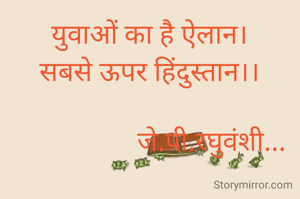 युवाओं का है ऐलान।
सबसे ऊपर हिंदुस्तान।।

                  जे.पी.रघुवंशी...