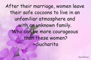 After their marriage, women leave their safe cocoons to live in an unfamiliar atmosphere and with an unknown family. 
Who can be more courageous than these women?
~Sucharita