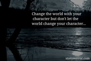 Change the world with your
 character but don't let the 
world change your character...
