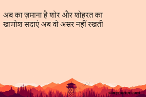 अब का ज़माना है शोर और शोहरत का 
खामोश सदाएं अब वो असर नहीं रखती