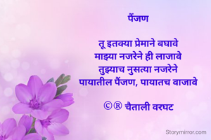 पैंजण 

तू इतक्या प्रेमाने बघावे 
माझ्या नजरेने ही लाजावे 
तुझ्याच नुसत्या नजरेने 
पायातील पैंजण, पायातच वाजावे 

©® चैताली वरघट 