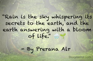 “Rain is the sky whispering its secrets to the earth, and the earth answering with a bloom of life.” 🌧️🌱

- By Prerana Alr 