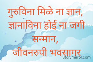 गुरुविना मिळे ना ज्ञान, 
ज्ञानाविना होई ना जगी सन्मान, 
जीवनरुपी भवसागर करावा, 
वंदन करुया गुरुराया..... 