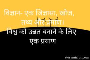 विज्ञान- एक जिज्ञासा, खोज, तथ्य और प्रमाण।
विश्व को उन्नत बनाने के लिए एक प्रयाण 