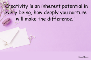'Creativity is an inherent potential in every being, how deeply you nurture it will make the difference.'