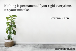 Nothing is permanent. If you rigid everytime, It's your mistake.
  
                                                         Prerna Karn