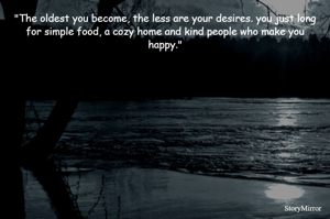 "The oldest you become, the less are your desires. you just long for simple food, a cozy home and kind people who make you happy."