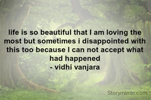 life is so beautiful that I am loving the most but sometimes i disappointed with this too because I can not accept what had happened
- vidhi vanjara