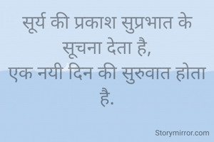 सूर्य की प्रकाश सुप्रभात के सूचना देता है,
एक नयी दिन की सुरुवात होता है.