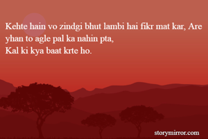 Kehte hain vo zindgi bhut lambi hai fikr mat kar, Are yhan to agle pal ka nahin pta,
Kal ki kya baat krte ho.