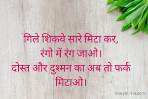 गिले शिकवे सारे मिटा कर,
रंगो में रंग जाओ।
दोस्त और दुश्मन का अब तो फर्क मिटाओ।

