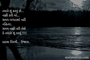 તમારે શું કરવું છે...
નક્કી કરી લો...
સમય બગાડશો નહીં
નહિતર..
સમય નક્કી કરી લેશે
કે તમારું શું કરવું !!!!

પ્રકાશ મિસ્ત્રી... ઉજાસ..