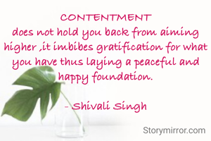 CONTENTMENT
does not hold you back from aiming higher ,it imbibes gratification for what you have thus laying a peaceful and happy foundation.

- Shivali Singh