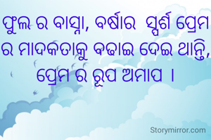 ଫୁଲ ର ବାସ୍ନା, ବର୍ଷାର  ସ୍ପର୍ଶ ପ୍ରେମ ର ମାଦକତାକୁ ବଢାଇ ଦେଇ ଥାନ୍ତି, ପ୍ରେମ ର ରୂପ ଅମାପ ।