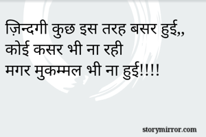 ज़िन्दगी कुछ इस तरह बसर हुई,,
कोई कसर भी ना रही
मगर मुकम्मल भी ना हुई!!!!