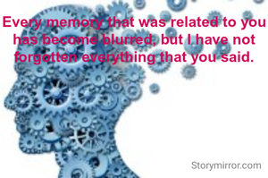 Every memory that was related to you has become blurred, but I have not forgotten everything that you said.