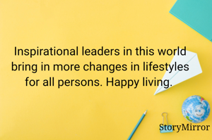Inspirational leaders in this world bring in more changes in lifestyles for all persons. Happy living. 