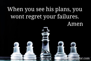 When you see his plans, you wont regret your failures.
                                          Amen