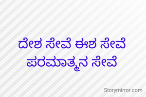 ದೇಶ ಸೇವೆ ಈಶ ಸೇವೆ
ಪರಮಾತ್ಮನ ಸೇವೆ