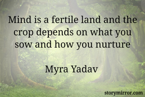 Mind is a fertile land and the crop depends on what you sow and how you nurture

Myra Yadav 