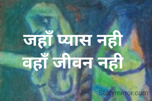 जहाँ प्यास नही
वहाँ जीवन नही