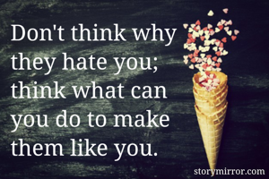 Don't think why 
they hate you; 
think what can 
you do to make 
them like you.