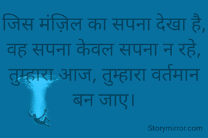 जिस मंज़िल का सपना देखा है,
वह सपना केवल सपना न रहे,
तुम्हारा आज, तुम्हारा वर्तमान बन जाए।