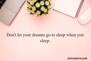 Don't let your dreams go to sleep when you sleep.