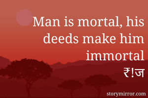 Man is mortal, his deeds make him immortal
₹!ज
