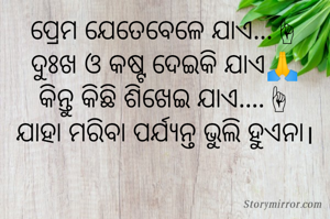 ପ୍ରେମ ଯେତେବେଳେ ଯାଏ...☝
ଦୁଃଖ ଓ କଷ୍ଟ ଦେଇକି ଯାଏ🙏
କିନ୍ତୁ କିଛି ଶିଖେଇ ଯାଏ....☝
ଯାହା ମରିବା ପର୍ଯ୍ୟନ୍ତ ଭୁଲି ହୁଏନା।

