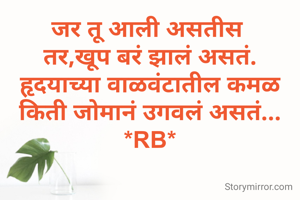 जर तू आली असतीस 
तर,खूप बरं झालं असतं.
हृदयाच्या वाळवंटातील कमळ
किती जोमानं उगवलं असतं...
*RB*