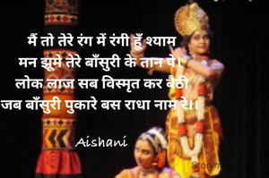 मैं तो तेरे रंग में रंगी हूँ श्याम
मन झूमे तेरे बाँसुरी के तान पे। 
लोक लाज सब विस्मृत कर बैठी
जब बाँसुरी पुकारे बस राधा नाम रे।। 

Aishani