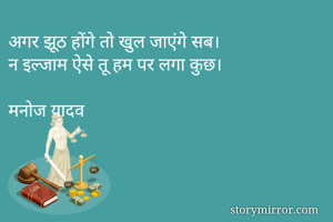 अगर झूठ होंगे तो खुल जाएंगे सब।
न इल्जाम ऐसे तू हम पर लगा कुछ।

मनोज यादव