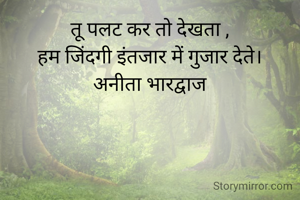 तू पलट कर तो देखता ,
हम जिंदगी इंतजार में गुजार देते।
अनीता भारद्वाज