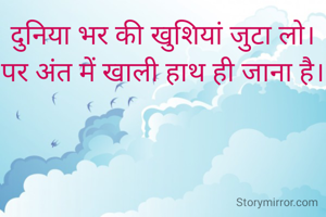 दुनिया भर की खुशियां जुटा लो।
पर अंत में खाली हाथ ही जाना है।