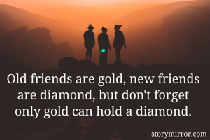Old friends are gold, new friends are diamond, but don't forget only gold can hold a diamond.
