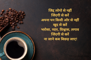 जिद्द लोगो से नहीं 
जिंदगी से करें 
अपना पन किसी ओर से नहीं 
खुद से करें 
भरोसा, प्यार, विश्वास, लगाव 
जिंदगी से करें 
ना जाने कब बिछड़ जाए!
