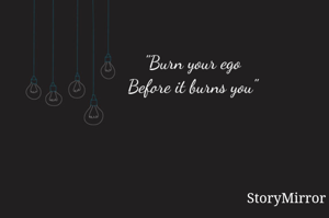 "Burn your ego
Before it burns you"